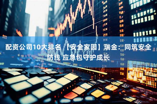 配资公司10大排名 【安全家园】瑞金：同筑安全防线 应急包守护成长