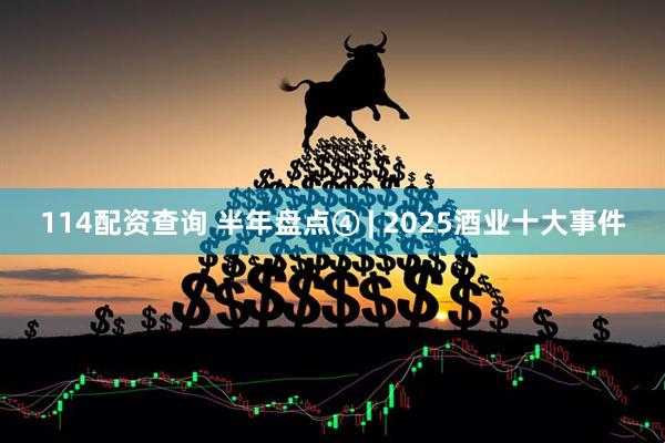 114配资查询 半年盘点④ | 2025酒业十大事件