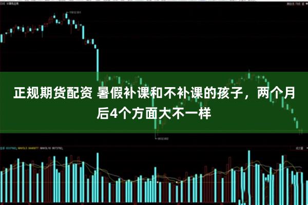 正规期货配资 暑假补课和不补课的孩子，两个月后4个方面大不一样