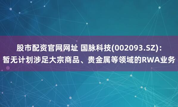 股市配资官网网址 国脉科技(002093.SZ)：暂无计划涉足大宗商品、贵金属等领域的RWA业务