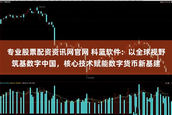 专业股票配资资讯网官网 科蓝软件：以全球视野筑基数字中国，核心技术赋能数字货币新基建