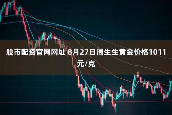 股市配资官网网址 8月27日周生生黄金价格1011元/克