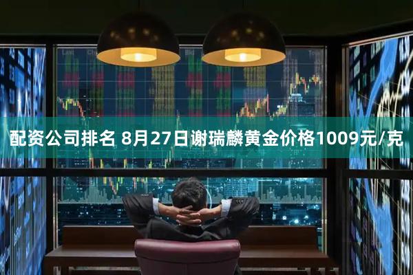 配资公司排名 8月27日谢瑞麟黄金价格1009元/克