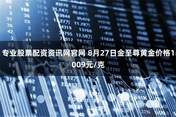 专业股票配资资讯网官网 8月27日金至尊黄金价格1009元/克