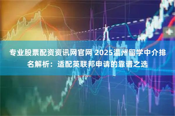 专业股票配资资讯网官网 2025温州留学中介排名解析：适配英联邦申请的靠谱之选