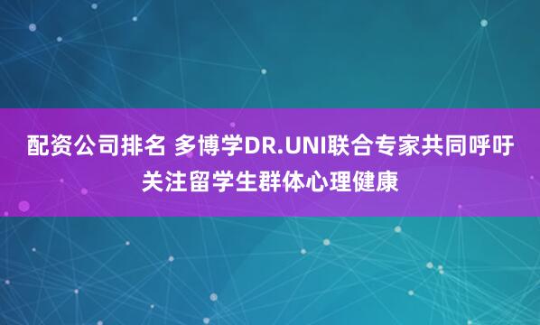 配资公司排名 多博学DR.UNI联合专家共同呼吁关注留学生群体心理健康