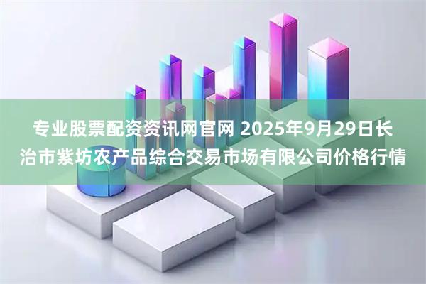 专业股票配资资讯网官网 2025年9月29日长治市紫坊农产品综合交易市场有限公司价格行情