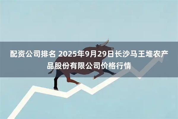 配资公司排名 2025年9月29日长沙马王堆农产品股份有限公司价格行情