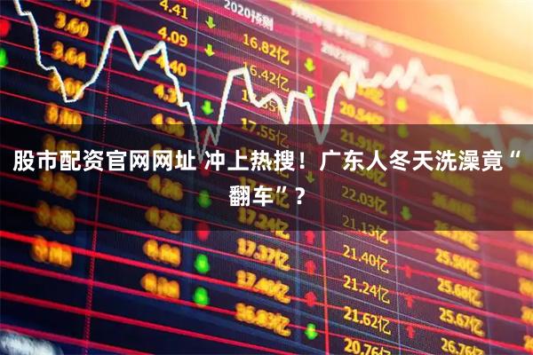 股市配资官网网址 冲上热搜！广东人冬天洗澡竟“翻车”？