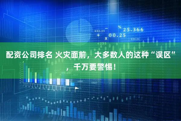 配资公司排名 火灾面前，大多数人的这种“误区”，千万要警惕！