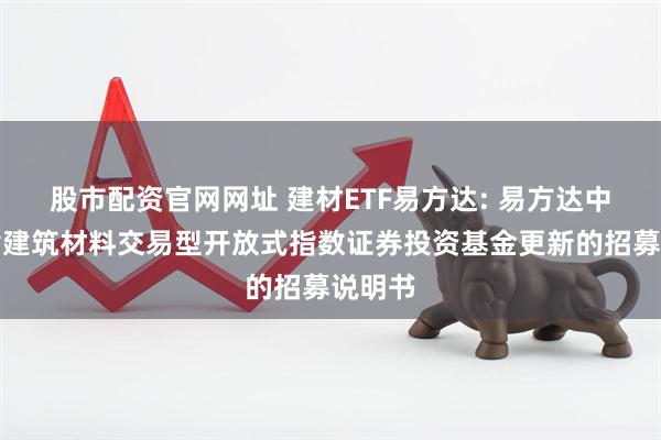股市配资官网网址 建材ETF易方达: 易方达中证全指建筑材料交易型开放式指数证券投资基金更新的招募说明书