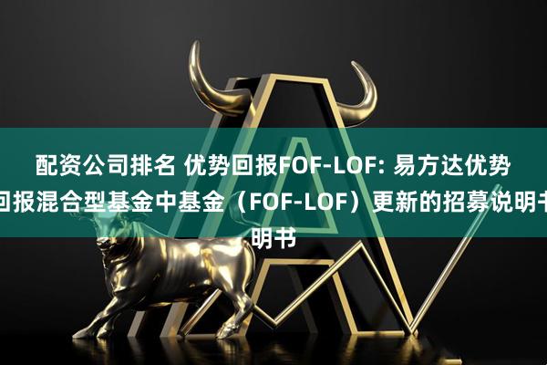 配资公司排名 优势回报FOF-LOF: 易方达优势回报混合型基金中基金（FOF-LOF）更新的招募说明书