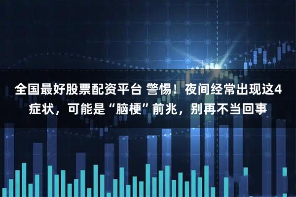 全国最好股票配资平台 警惕！夜间经常出现这4症状，可能是“脑梗”前兆，别再不当回事